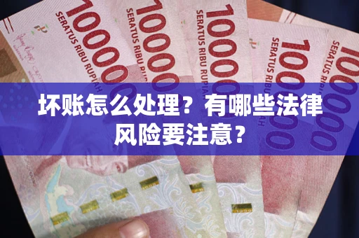 武汉坏账怎么处理？有哪些法律风险要注意？