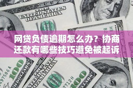 武汉网贷负债逾期怎么办？协商还款有哪些技巧避免被起诉？