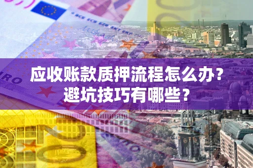 武汉应收账款质押流程怎么办？避坑技巧有哪些？