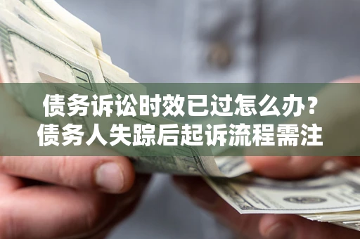 武汉债务诉讼时效已过怎么办？债务人失踪后起诉流程需注意什么？