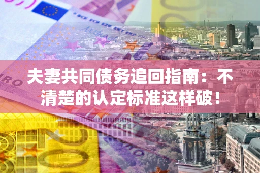 武汉夫妻共同债务追回指南：不清楚的认定标准这样破！