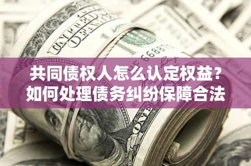 武汉共同债权人怎么认定权益？如何处理债务纠纷保障合法权益？