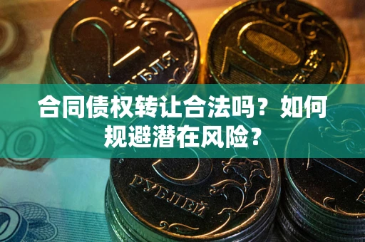 武汉合同债权转让合法吗?如何规避潜在风险? 武汉合同债权转让合法吗?如何规避潜在风险?