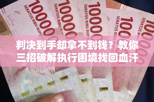 武汉判决到手却拿不到钱？教你三招破解执行困境找回血汗钱