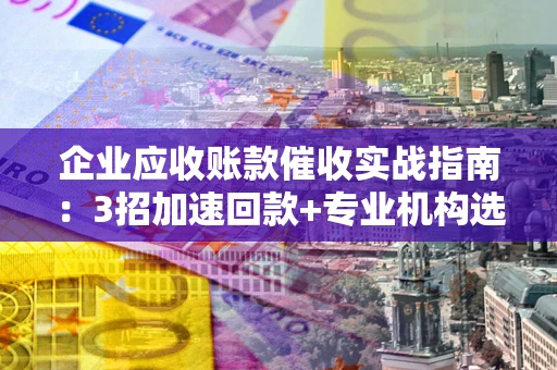武汉企业应收账款催收实战指南：3招加速回款+专业机构选择避坑
