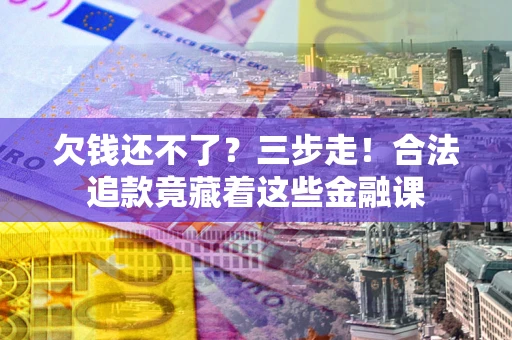 武汉欠钱还不了？三步走！合法追款竟藏着这些金融课