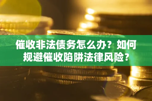武汉催收非法债务怎么办？如何规避催收陷阱法律风险？
