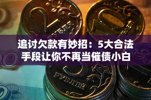 武汉追讨欠款有妙招：5大合法手段让你不再当催债小白