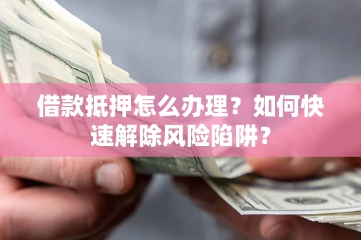 武汉借款抵押怎么办理？如何快速解除风险陷阱？