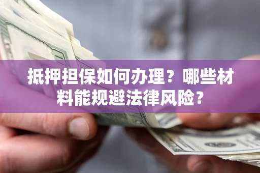 武汉抵押担保如何办理？哪些材料能规避法律风险？