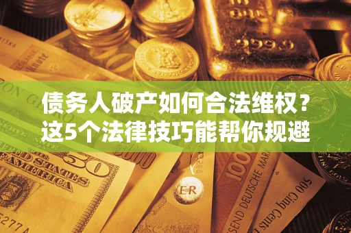 武汉债务人破产如何合法维权？这5个法律技巧能帮你规避风险