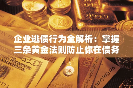 武汉企业逃债行为全解析：掌握三条黄金法则防止你在债务乱局中“踩雷”