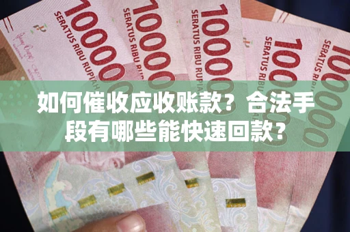 武汉如何催收应收账款？合法手段有哪些能快速回款？