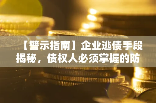 武汉【警示指南】企业逃债手段揭秘，债权人必须掌握的防坑宝典