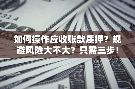 武汉如何操作应收账款质押？规避风险大不大？只需三步！