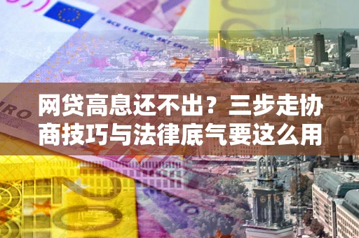 武汉网贷高息还不出？三步走协商技巧与法律底气要这么用