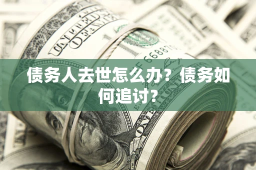 武汉债务人去世怎么办？债务如何追讨？