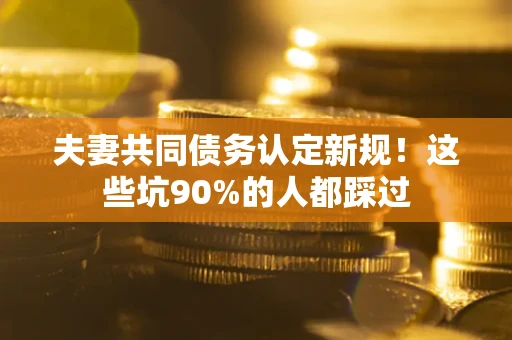 武汉夫妻共同债务认定新规！这些坑90%的人都踩过