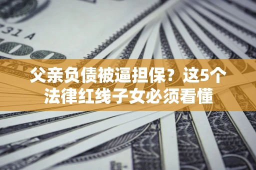 武汉父亲负债被逼担保？这5个法律红线子女必须看懂