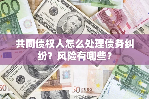 武汉共同债权人怎么处理债务纠纷？风险有哪些？