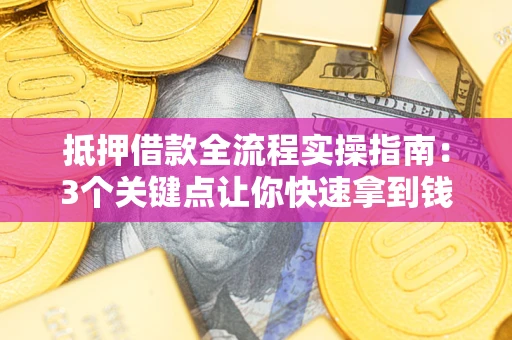 武汉抵押借款全流程实操指南：3个关键点让你快速拿到钱