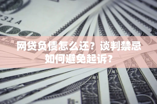 武汉网贷负债怎么还？谈判禁忌如何避免起诉？