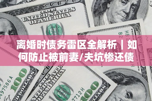 武汉离婚时债务雷区全解析｜如何防止被前妻/夫坑惨还债？