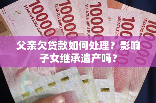 武汉父亲欠贷款如何处理?影响子女继承遗产吗? 武汉父亲欠贷款如何处理?影响子女继承遗产吗?