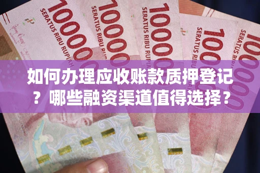 武汉如何办理应收账款质押登记？哪些融资渠道值得选择？