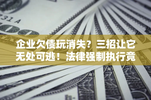 武汉企业欠债玩消失？三招让它无处可逃！法律强制执行竟比讨债公司还狠？