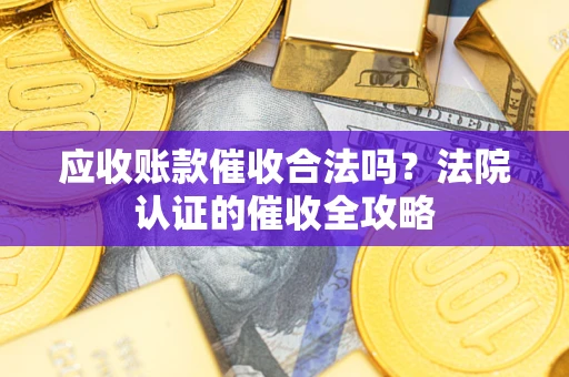 武汉应收账款催收合法吗？法院认证的催收全攻略