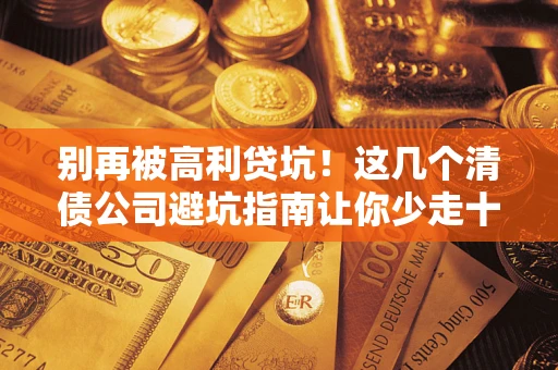武汉别再被高利贷坑！这几个清债公司避坑指南让你少走十年弯路