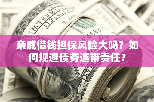 武汉亲戚借钱担保风险大吗？如何规避债务连带责任？