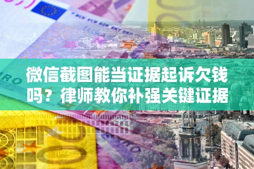 武汉微信截图能当证据起诉欠钱吗？律师教你补强关键证据