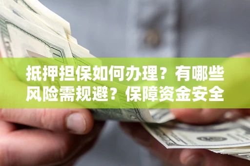 武汉抵押担保如何办理？有哪些风险需规避？保障资金安全