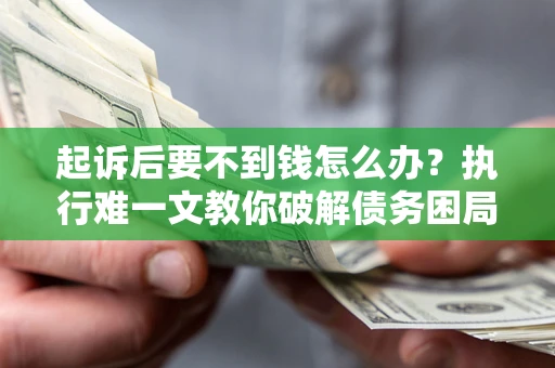武汉起诉后要不到钱怎么办？执行难一文教你破解债务困局