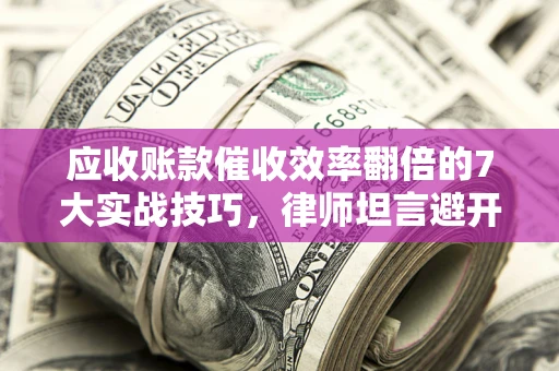 武汉应收账款催收效率翻倍的7大实战技巧，律师坦言避开这些法律雷区最关键