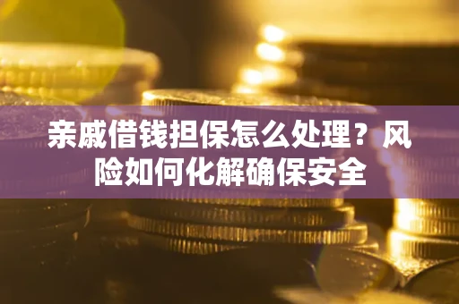 武汉亲戚借钱担保怎么处理？风险如何化解确保安全