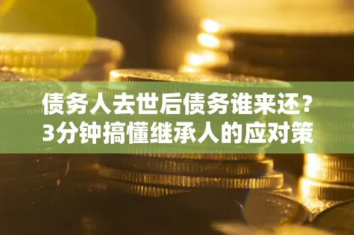 武汉债务人去世后债务谁来还？3分钟搞懂继承人的应对策略