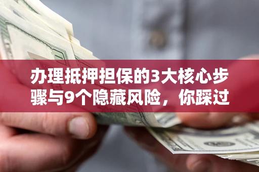 武汉办理抵押担保的3大核心步骤与9个隐藏风险，你踩过哪个坑？