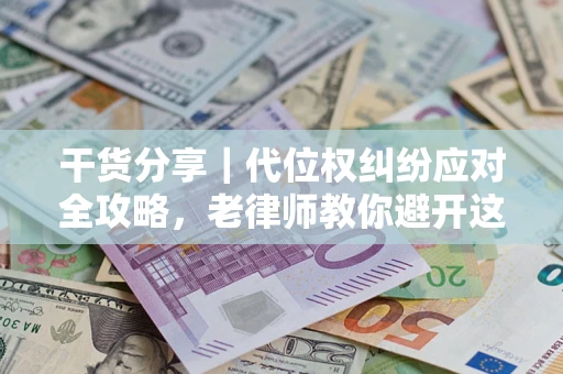 武汉干货分享｜代位权纠纷应对全攻略，老律师教你避开这5大雷区