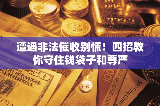 武汉遭遇非法催收别慌！四招教你守住钱袋子和尊严