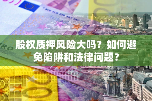 武汉股权质押风险大吗？如何避免陷阱和法律问题？