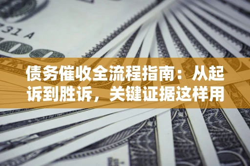武汉债务催收全流程指南：从起诉到胜诉，关键证据这样用