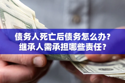 武汉债务人死亡后债务怎么办？继承人需承担哪些责任？