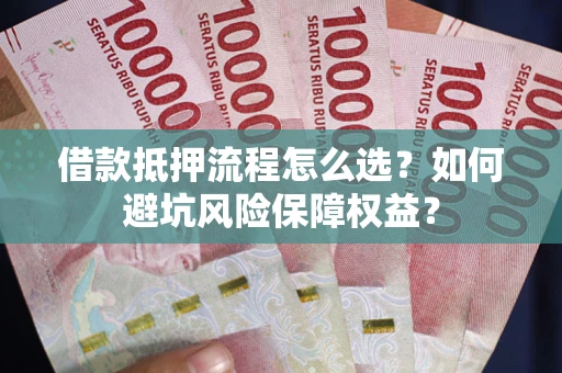 武汉借款抵押流程怎么选？如何避坑风险保障权益？