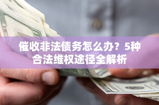 武汉催收非法债务怎么办？5种合法维权途径全解析