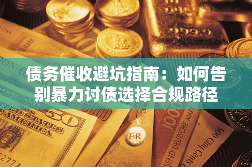 武汉债务催收避坑指南：如何告别暴力讨债选择合规路径