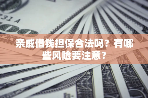 武汉亲戚借钱担保合法吗？有哪些风险要注意？