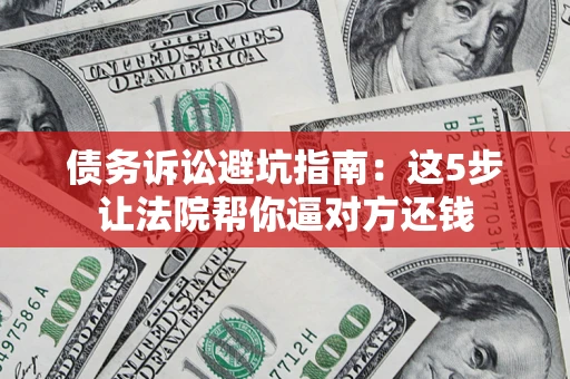 武汉债务诉讼避坑指南：这5步让法院帮你逼对方还钱